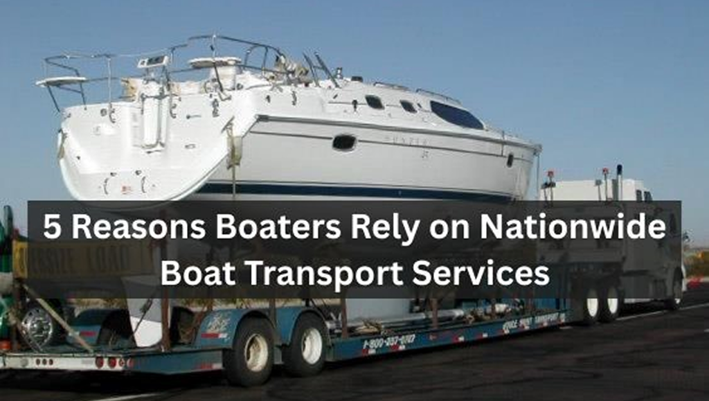 5 Reasons Boaters Rely On Nationwide Boat Transport Services